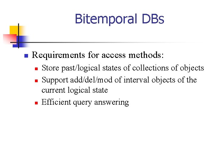 Bitemporal DBs n Requirements for access methods: n n n Store past/logical states of