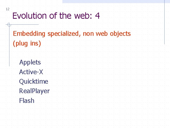 12 Evolution of the web: 4 Embedding specialized, non web objects (plug ins) Applets