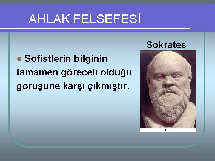 AHLAK FELSEFESİ Sokrates l Sofistlerin bilginin tamamen göreceli olduğu görüşüne karşı çıkmıştır. 