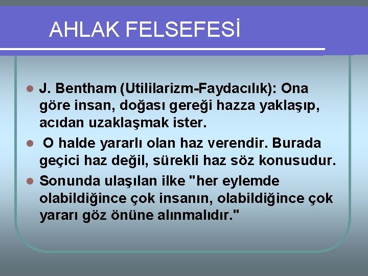 AHLAK FELSEFESİ J. Bentham (Utililarizm-Faydacılık): Ona göre insan, doğası gereği hazza yaklaşıp, acıdan uzaklaşmak