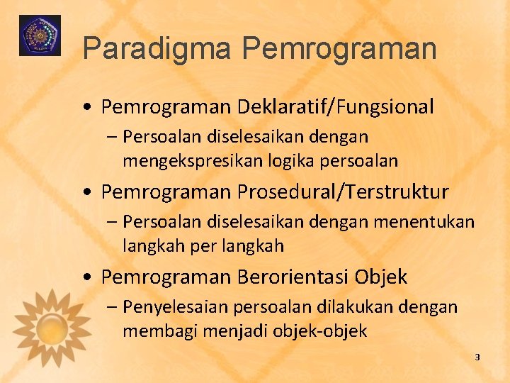 Paradigma Pemrograman • Pemrograman Deklaratif/Fungsional – Persoalan diselesaikan dengan mengekspresikan logika persoalan • Pemrograman