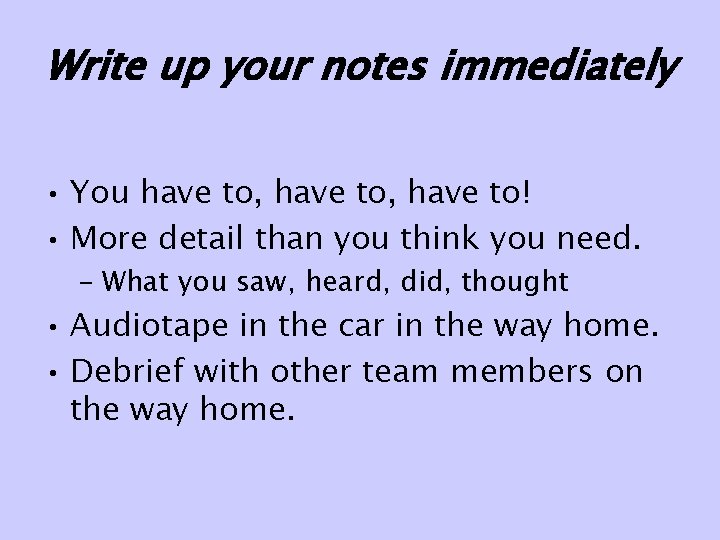 Write up your notes immediately • You have to, have to! • More detail