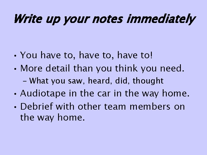 Write up your notes immediately • You have to, have to! • More detail Write up your notes immediately • You have to, have to! • More detail