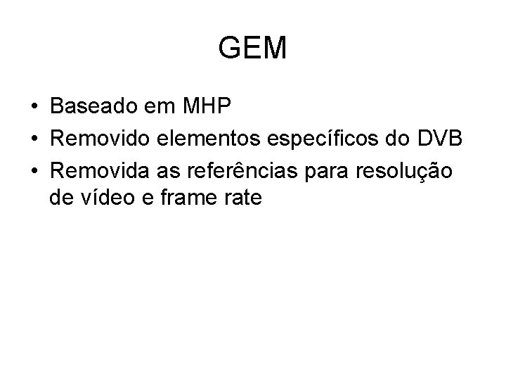 GEM • Baseado em MHP • Removido elementos específicos do DVB • Removida as GEM • Baseado em MHP • Removido elementos específicos do DVB • Removida as