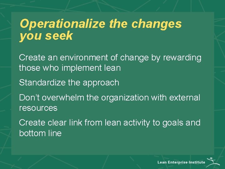 Operationalize the changes you seek Create an environment of change by rewarding those who