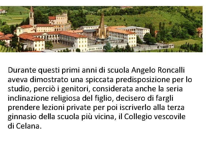 Durante questi primi anni di scuola Angelo Roncalli aveva dimostrato una spiccata predisposizione per Durante questi primi anni di scuola Angelo Roncalli aveva dimostrato una spiccata predisposizione per