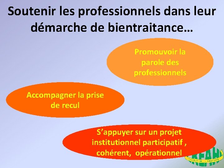 Soutenir les professionnels dans leur démarche de bientraitance… Promouvoir la parole des professionnels Accompagner