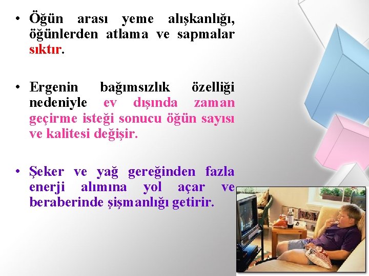  • Öğün arası yeme alışkanlığı, öğünlerden atlama ve sapmalar sıktır. • Ergenin bağımsızlık