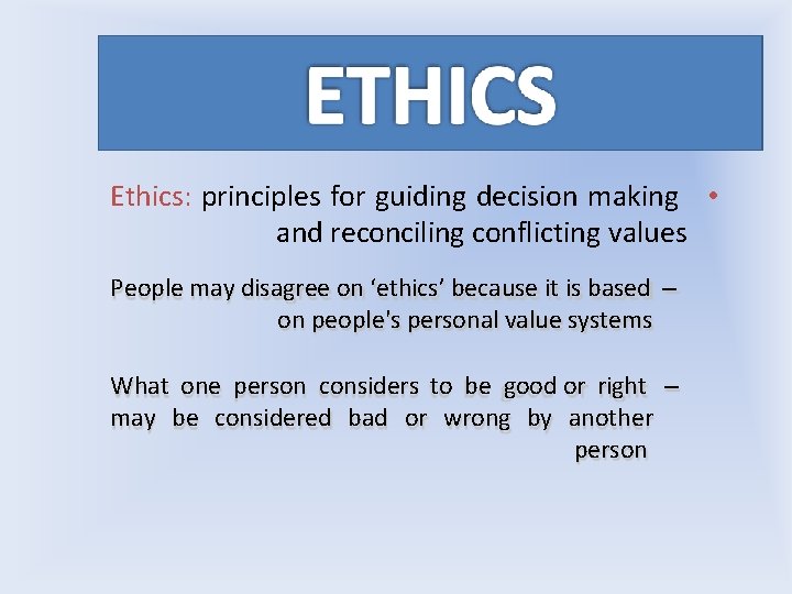 Ethics: principles for guiding decision making • and reconciling conflicting values People may disagree