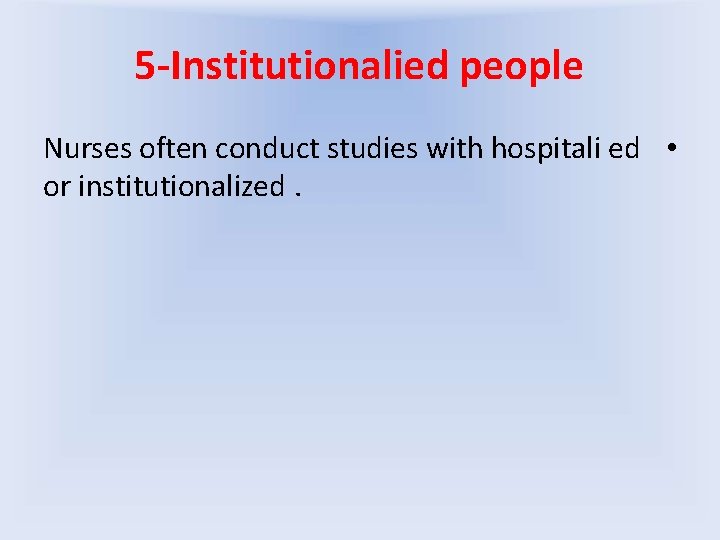 5 -Institutionalied people Nurses often conduct studies with hospitali ed • or institutionalized. 