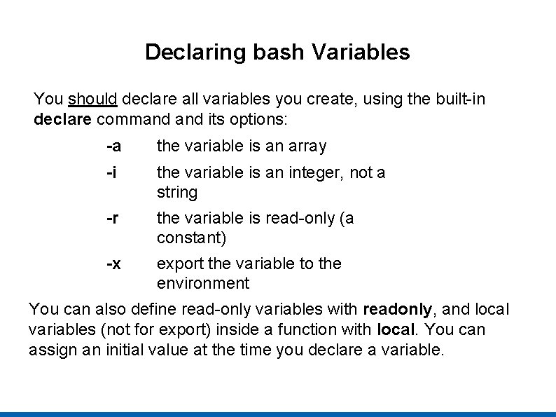 Declaring bash Variables You should declare all variables you create, using the built-in declare