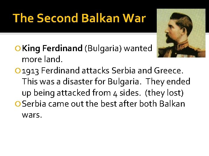 The Second Balkan War King Ferdinand (Bulgaria) wanted more land. 1913 Ferdinand attacks Serbia
