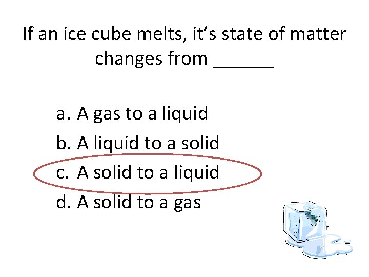 If an ice cube melts, it’s state of matter changes from ______ a. A