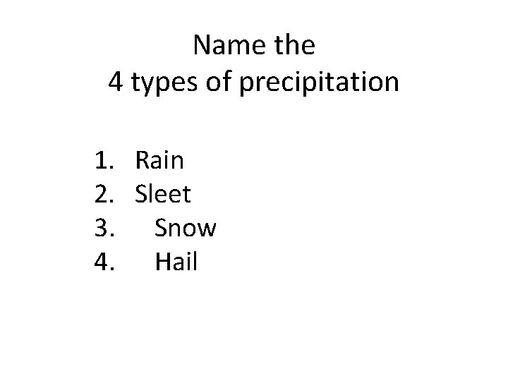 Name the 4 types of precipitation 1. Rain 2. Sleet 3. Snow 4. Hail