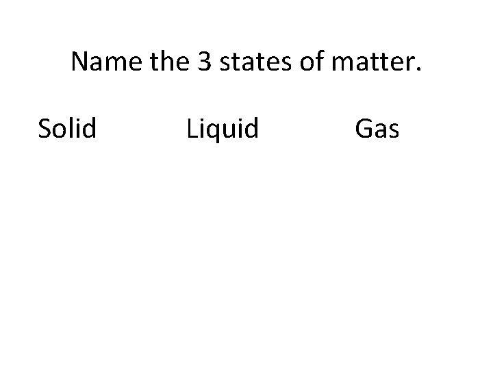 Name the 3 states of matter. Solid Liquid Gas 
