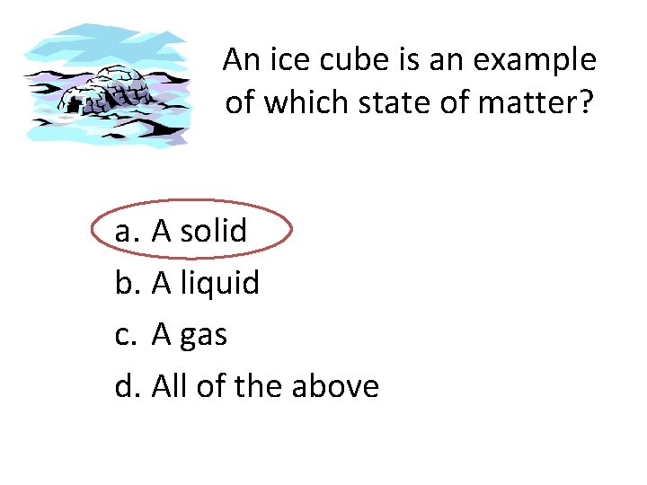 An ice cube is an example of which state of matter? a. A solid
