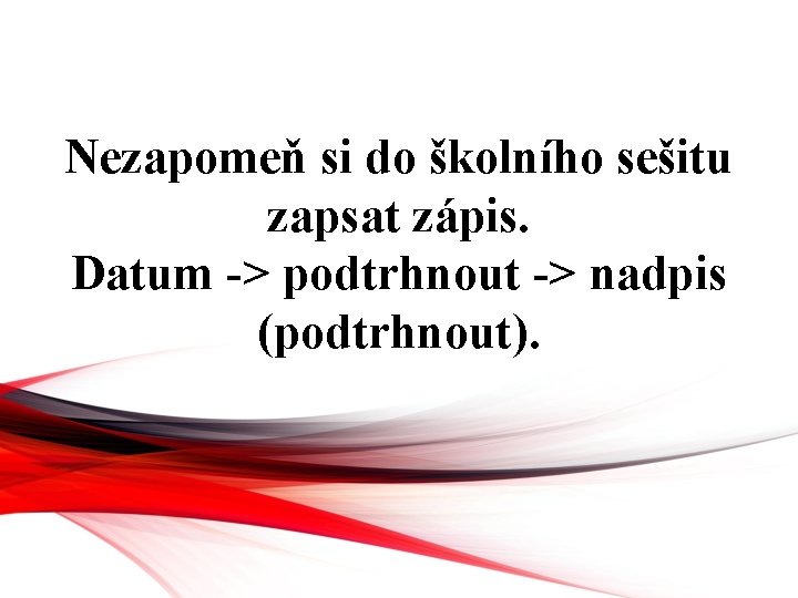 Nezapomeň si do školního sešitu zapsat zápis. Datum -> podtrhnout -> nadpis (podtrhnout). 