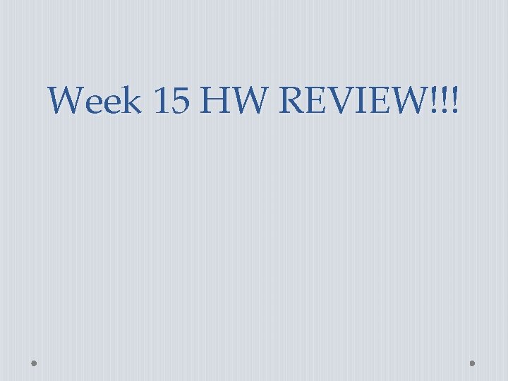 Week 15 HW REVIEW!!! 