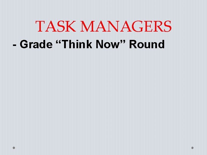 TASK MANAGERS - Grade “Think Now” Round 