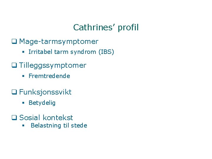 Cathrines’ profil q Mage-tarmsymptomer § Irritabel tarm syndrom (IBS) q Tilleggssymptomer § Fremtredende q