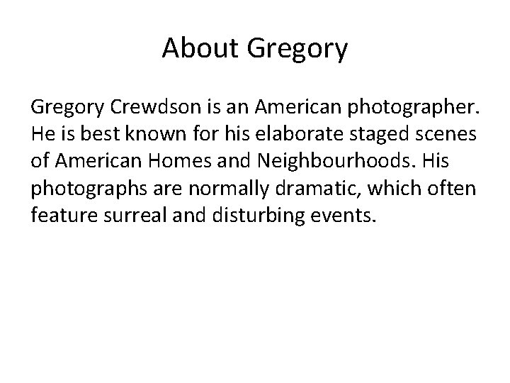 About Gregory Crewdson is an American photographer. He is best known for his elaborate About Gregory Crewdson is an American photographer. He is best known for his elaborate
