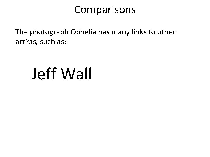 Comparisons The photograph Ophelia has many links to other artists, such as: Jeff Wall Comparisons The photograph Ophelia has many links to other artists, such as: Jeff Wall