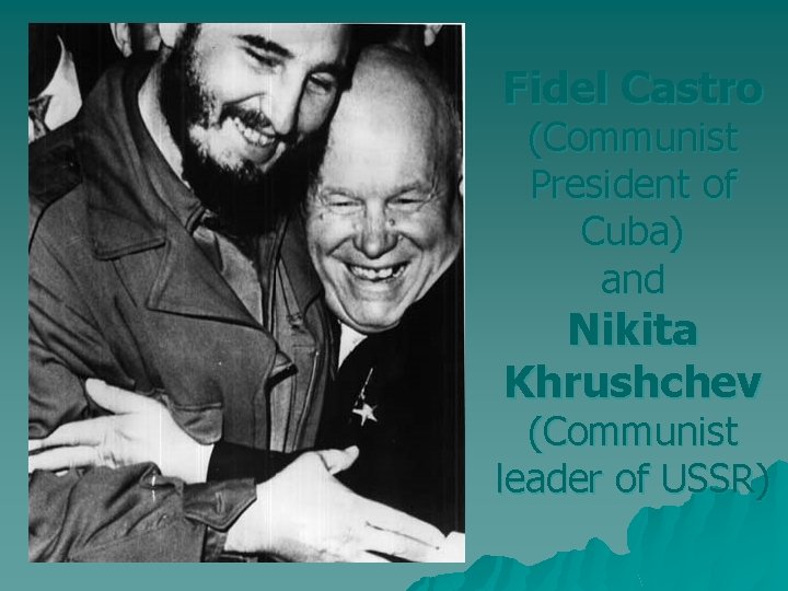 Fidel Castro (Communist President of Cuba) and Nikita Khrushchev (Communist leader of USSR) 