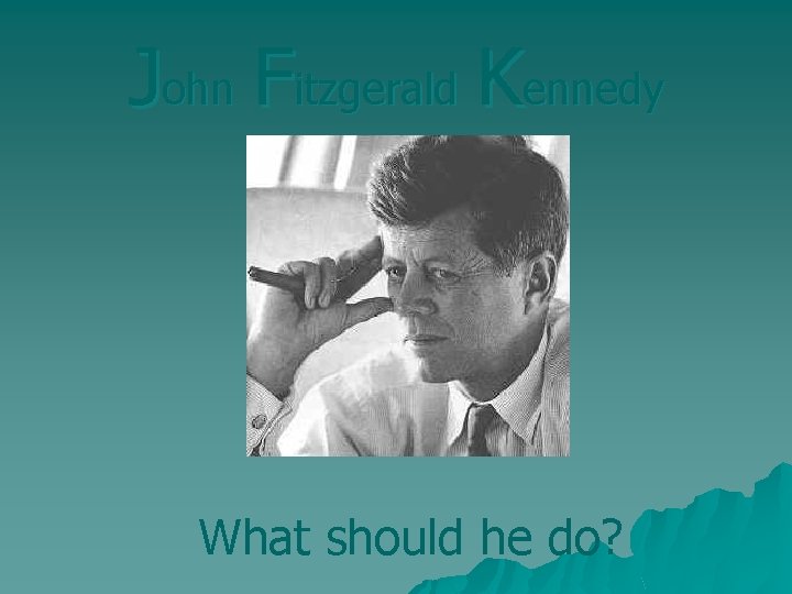 John Fitzgerald Kennedy What should he do? 