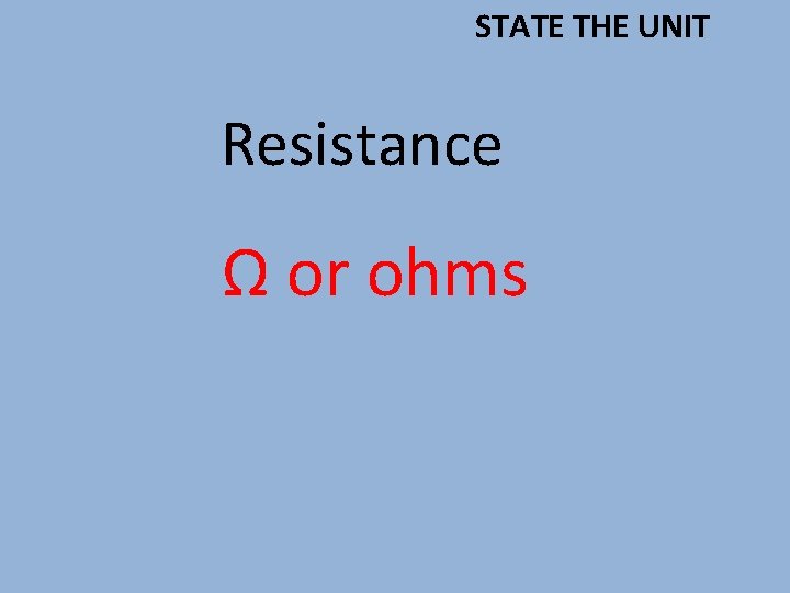 STATE THE UNIT Resistance Ω or ohms 