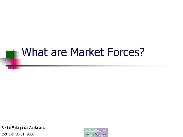 What are Market Forces? Social Enterprise Conference October 30 -31, 2006 
