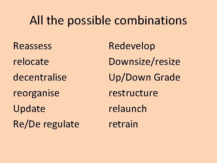 All the possible combinations Reassess relocate decentralise reorganise Update Re/De regulate Redevelop Downsize/resize Up/Down
