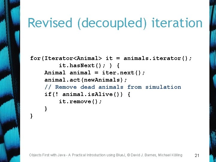 Revised (decoupled) iteration for(Iterator<Animal> it = animals. iterator(); it. has. Next(); ) { Animal