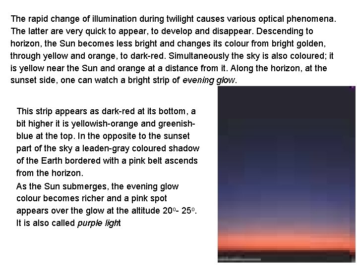 The rapid change of illumination during twilight causes various optical phenomena. The latter are