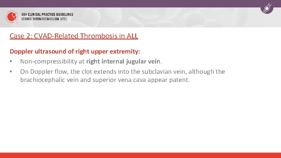 Case 2: CVAD-Related Thrombosis in ALL Doppler ultrasound of right upper extremity: • Non-compressibility