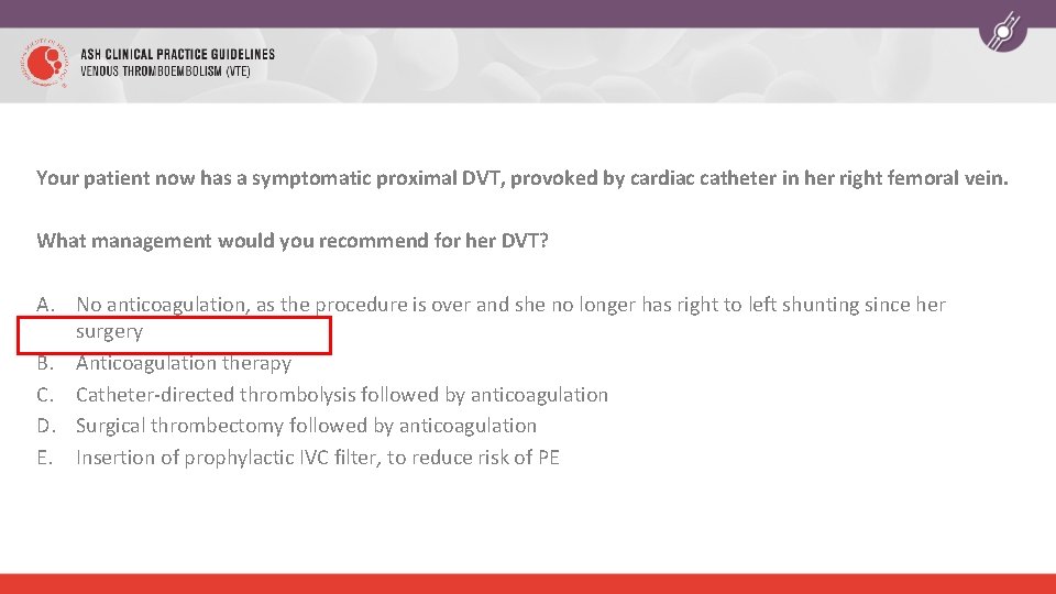 Your patient now has a symptomatic proximal DVT, provoked by cardiac catheter in her