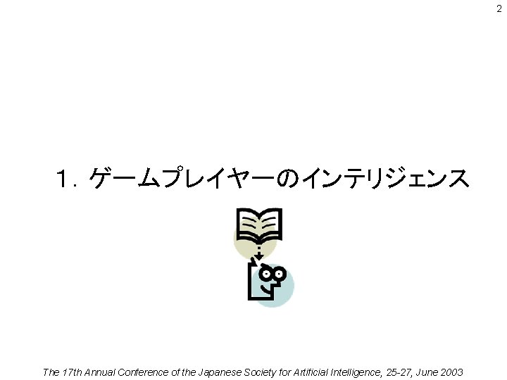 2 １．ゲームプレイヤーのインテリジェンス The 17 th Annual Conference of the Japanese Society for Artificial Intelligence,