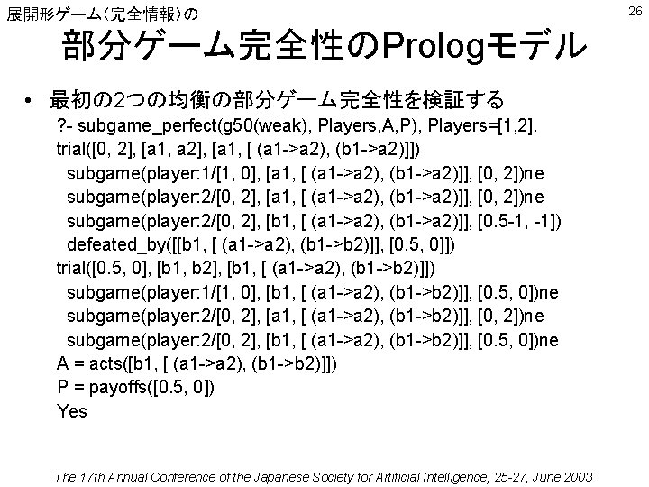 展開形ゲーム（完全情報）の 部分ゲーム完全性のPrologモデル • 最初の 2つの均衡の部分ゲーム完全性を検証する ? - subgame_perfect(g 50(weak), Players, A, P), Players=[1, 2].