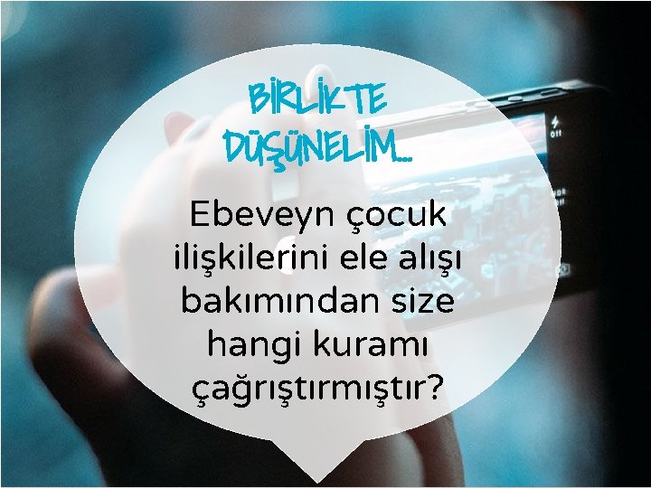 BİRLİKTE DÜŞÜNELİM… Ebeveyn çocuk ilişkilerini ele alışı bakımından size hangi kuramı çağrıştırmıştır? 