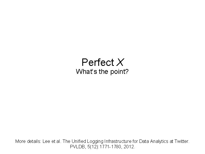 Perfect X What’s the point? More details: Lee et al. The Unified Logging Infrastructure