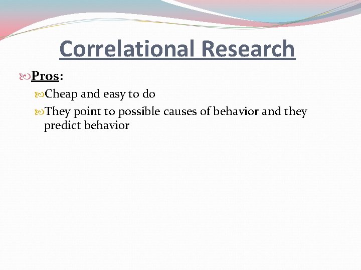 Correlational Research Pros: Cheap and easy to do They point to possible causes of