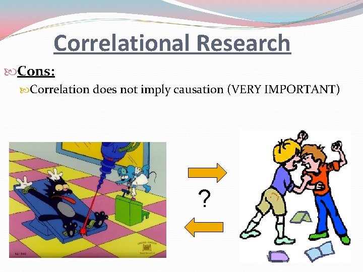 Correlational Research Cons: Correlation does not imply causation (VERY IMPORTANT) ? 