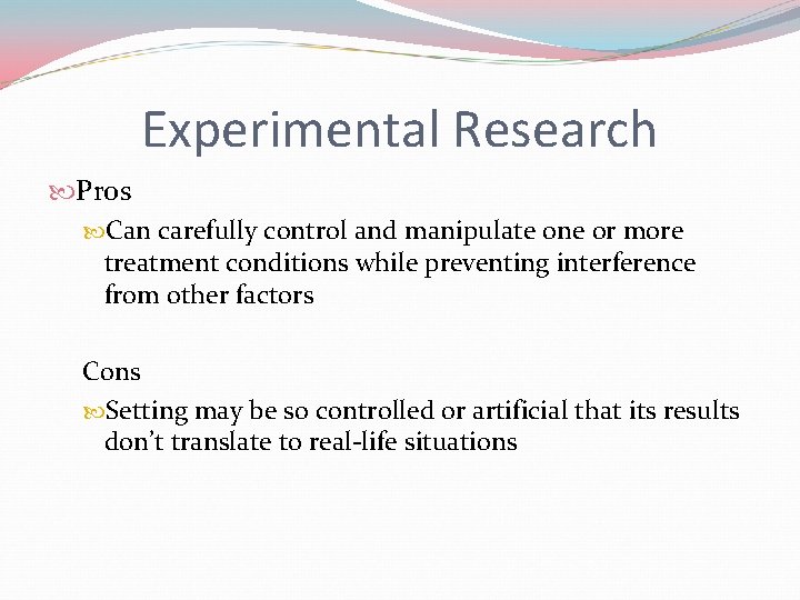 Experimental Research Pros Can carefully control and manipulate one or more treatment conditions while