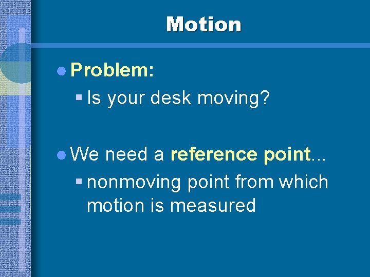 Motion l Problem: § Is your desk moving? l We need a reference point.