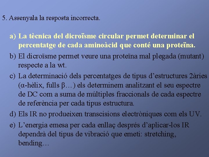 5. Assenyala la resposta incorrecta. a) La tècnica del dicroïsme circular permet determinar el
