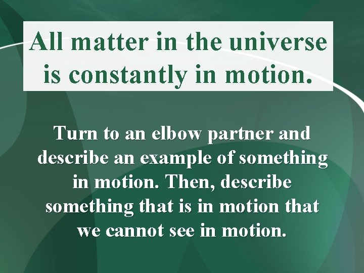 All matter in the universe is constantly in motion. Turn to an elbow partner