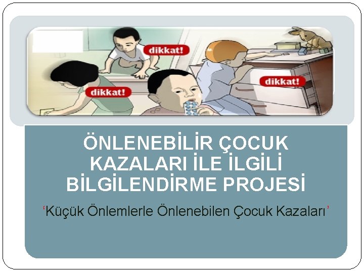ÖNLENEBİLİR ÇOCUK KAZALARI İLE İLGİLİ BİLGİLENDİRME PROJESİ ‘Küçük Önlemlerle Önlenebilen Çocuk Kazaları’ 