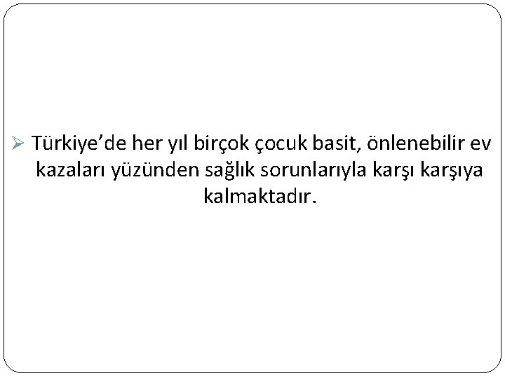 Ø Türkiye’de her yıl birçok çocuk basit, önlenebilir ev kazaları yüzünden sağlık sorunlarıyla karşıya