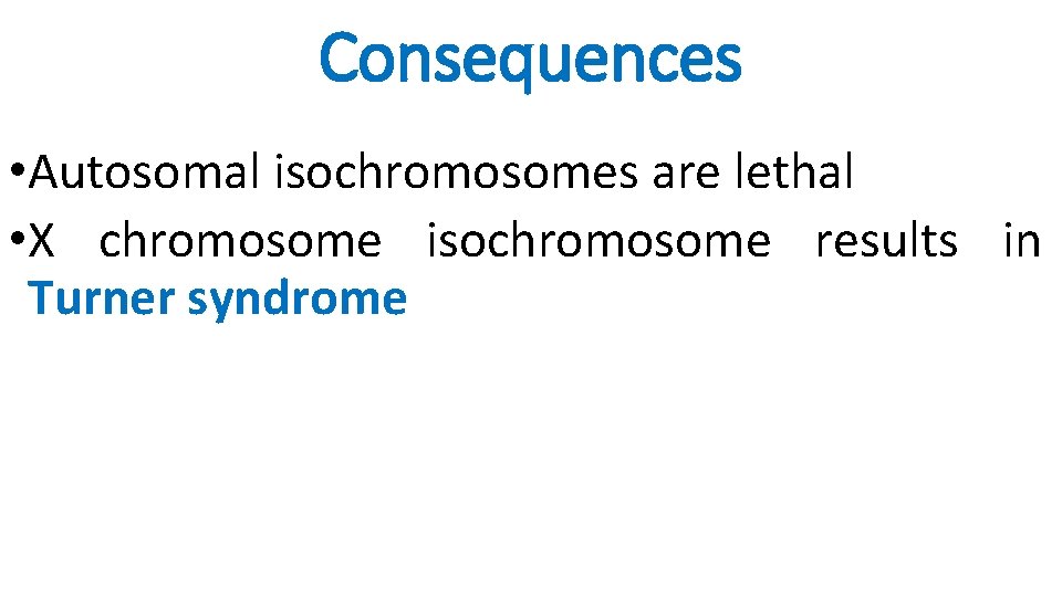Consequences • Autosomal isochromosomes are lethal • X chromosome isochromosome results in Turner syndrome