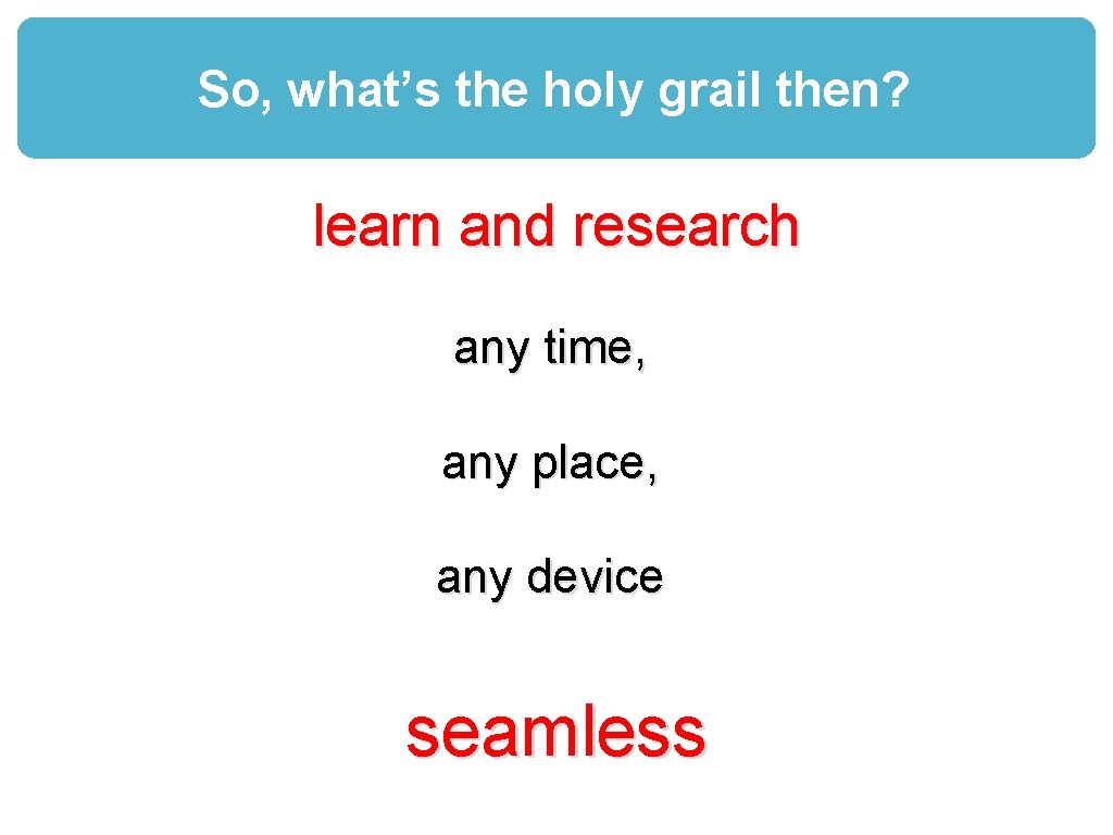 So, what’s the holy grail then? learn and research any time, any place, any
