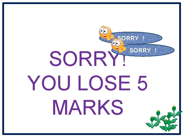 SORRY ! SORRY! YOU LOSE 5 MARKS 